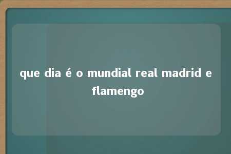 que dia é o mundial real madrid e flamengo