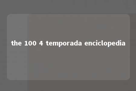 the 100 4 temporada enciclopedia