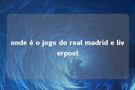 onde é o jogo do real madrid e liverpool