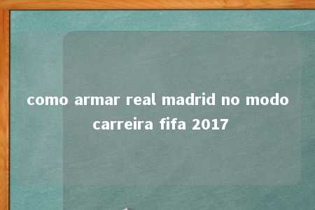 como armar real madrid no modo carreira fifa 2017