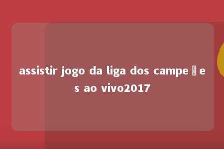 assistir jogo da liga dos campeões ao vivo2017