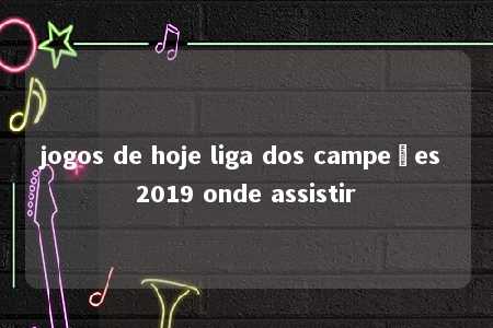 jogos de hoje liga dos campeões 2019 onde assistir