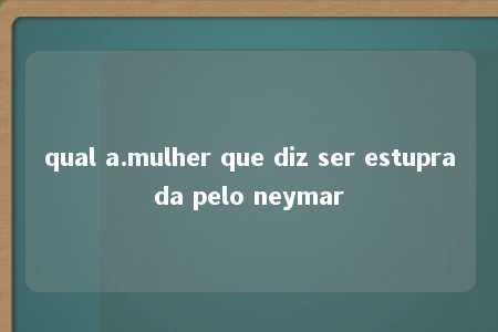 qual a.mulher que diz ser estuprada pelo neymar