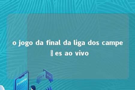 o jogo da final da liga dos campeões ao vivo