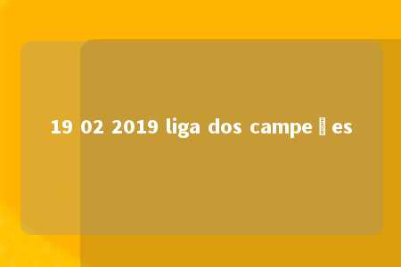 19 02 2019 liga dos campeões