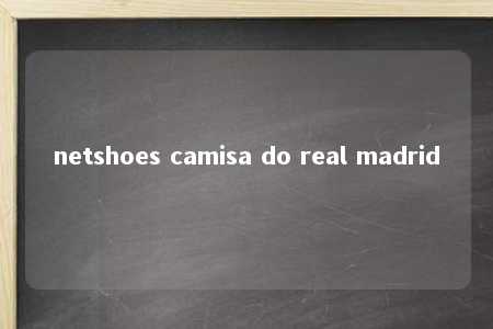 netshoes camisa do real madrid