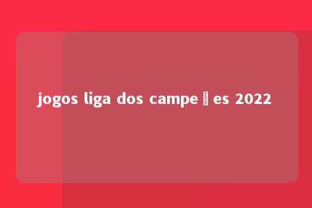 jogos liga dos campeões 2022