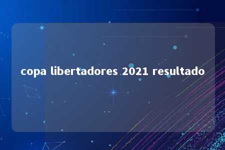 copa libertadores 2021 resultado