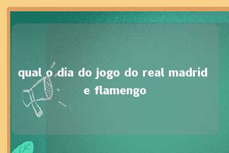 qual o dia do jogo do real madrid e flamengo