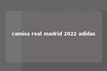 camisa real madrid 2022 adidas