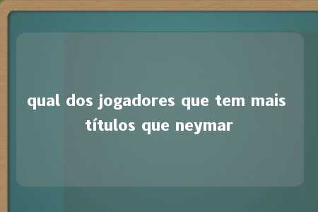 qual dos jogadores que tem mais títulos que neymar