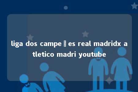 liga dos campeões real madridx atletico madri youtube