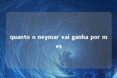 quanto o neymar vai ganha por mes