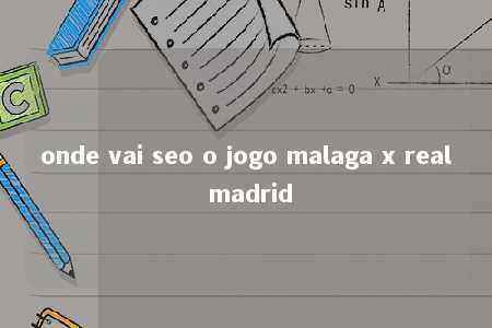 onde vai seo o jogo malaga x real madrid