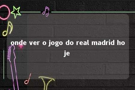 onde ver o jogo do real madrid hoje