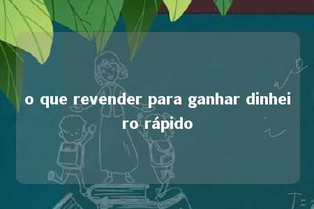 o que revender para ganhar dinheiro rápido