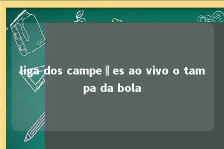 liga dos campeões ao vivo o tampa da bola