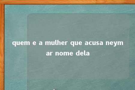 quem e a mulher que acusa neymar nome dela