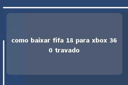 como baixar fifa 18 para xbox 360 travado