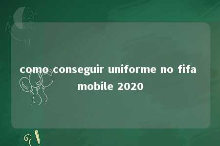 como conseguir uniforme no fifa mobile 2020