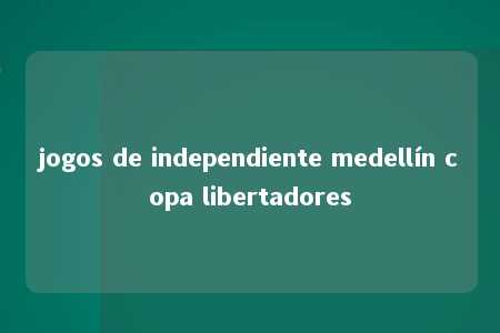 jogos de independiente medellín copa libertadores