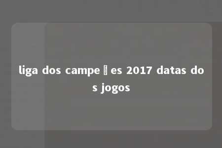 liga dos campeões 2017 datas dos jogos