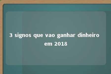 3 signos que vao ganhar dinheiro em 2018