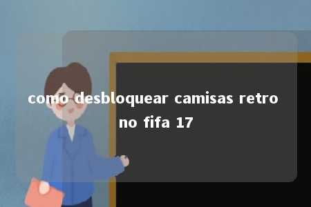 como desbloquear camisas retro no fifa 17