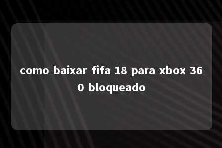 como baixar fifa 18 para xbox 360 bloqueado