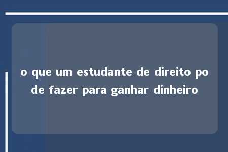 o que um estudante de direito pode fazer para ganhar dinheiro