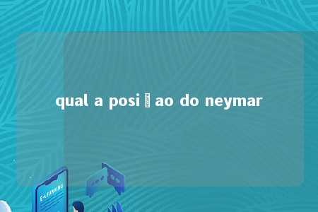 qual a posiçao do neymar