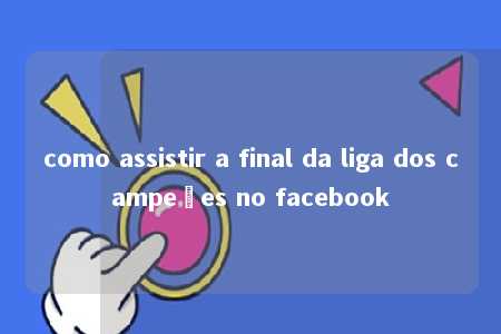 como assistir a final da liga dos campeões no facebook