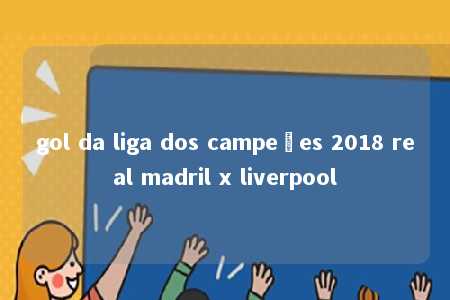 gol da liga dos campeões 2018 real madril x liverpool