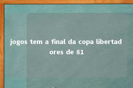 jogos tem a final da copa libertadores de 81