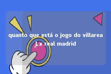 quanto que está o jogo do villareal x real madrid