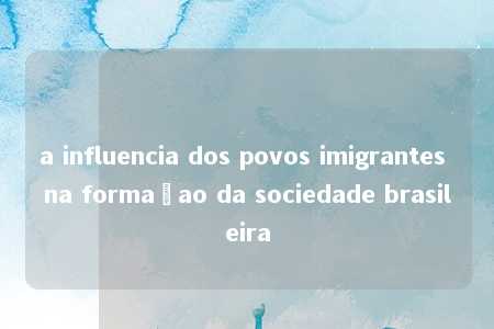 a influencia dos povos imigrantes na formaçao da sociedade brasileira