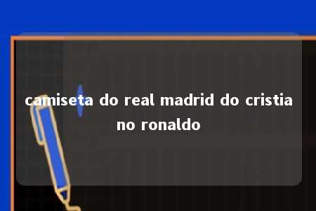 camiseta do real madrid do cristiano ronaldo