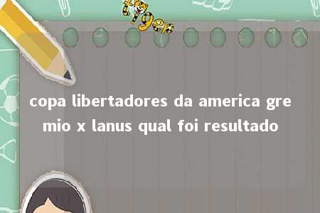 copa libertadores da america gremio x lanus qual foi resultado
