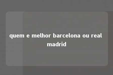 quem e melhor barcelona ou real madrid