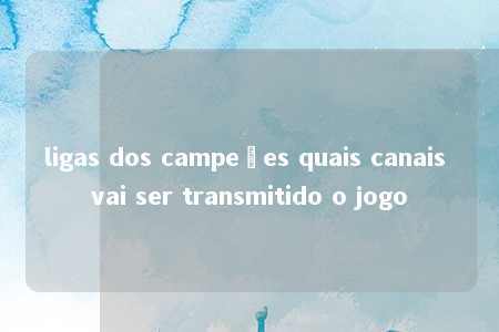 ligas dos campeões quais canais vai ser transmitido o jogo