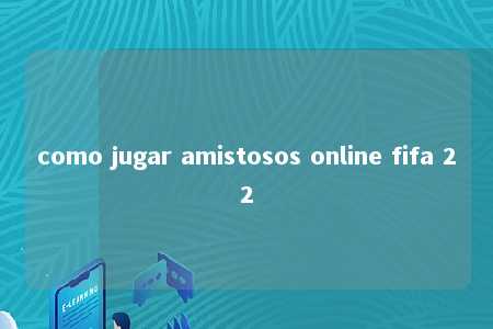 como jugar amistosos online fifa 22