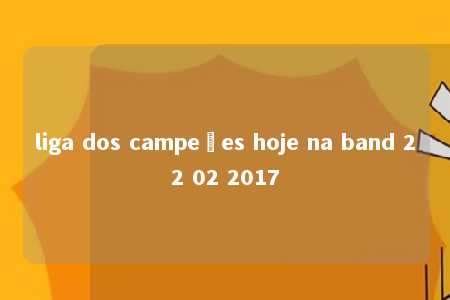 liga dos campeões hoje na band 22 02 2017