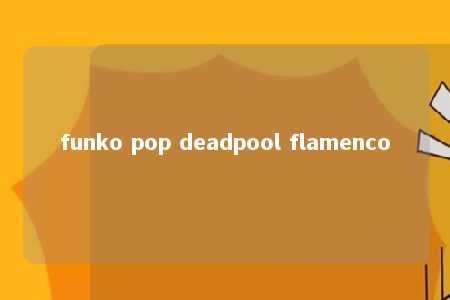 funko pop deadpool flamenco