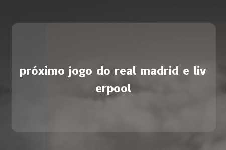 próximo jogo do real madrid e liverpool