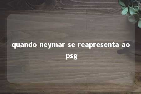 quando neymar se reapresenta ao psg