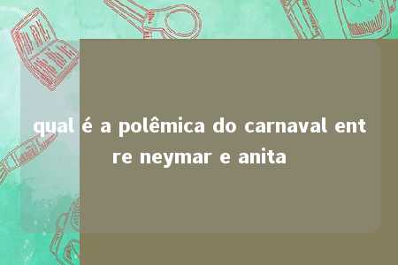 qual é a polêmica do carnaval entre neymar e anita