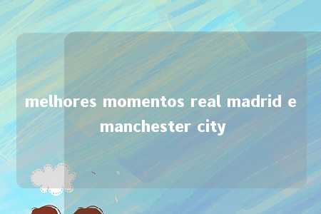 melhores momentos real madrid e manchester city