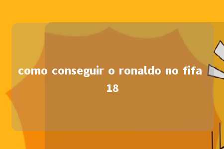 como conseguir o ronaldo no fifa 18