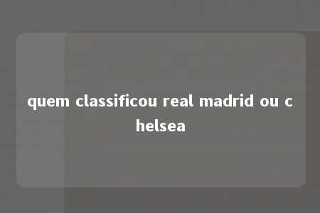 quem classificou real madrid ou chelsea