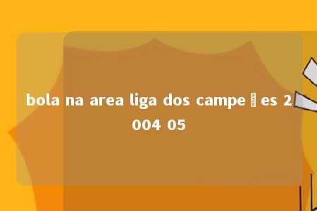 bola na area liga dos campeões 2004 05